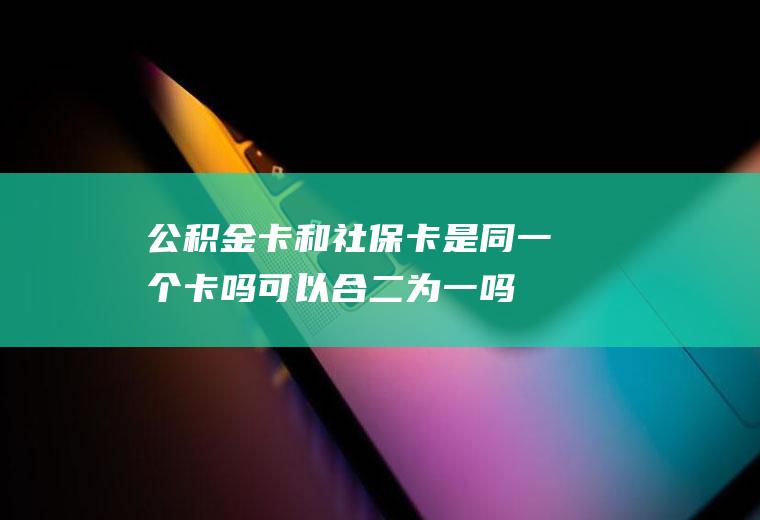 公积金卡和社保卡是同一个卡吗可以合二为一吗