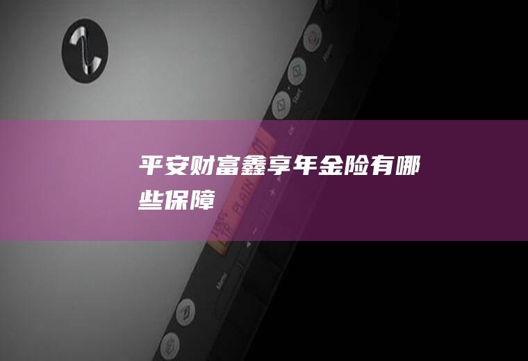 平安财富鑫享年金险有哪些保障