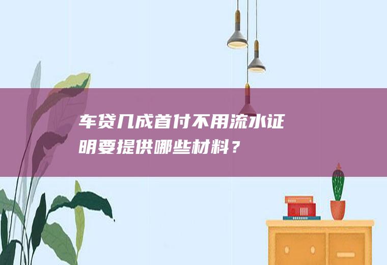 车贷几成首付不用流水证明要提供哪些材料？