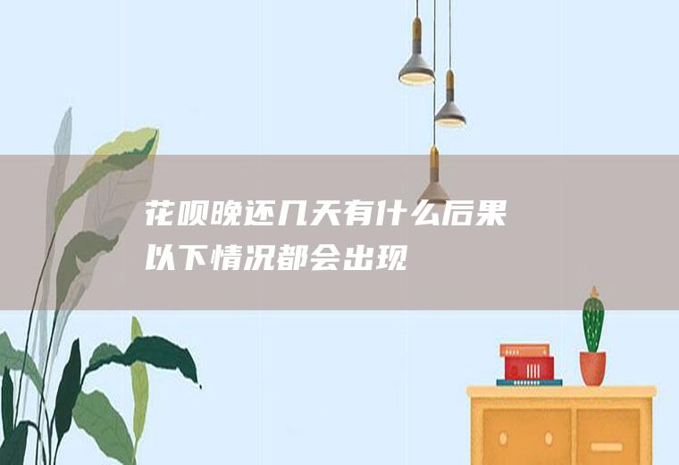 花呗晚还几天有什么后果以下情况都会出现