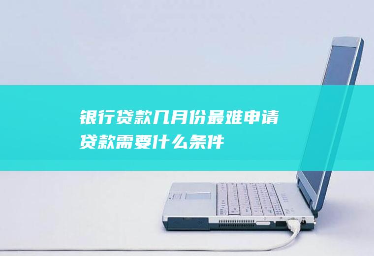 银行贷款几月份最难申请贷款需要什么条件