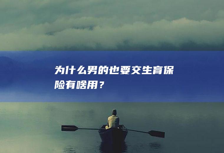 为什么男的也要交生育保险有啥用？