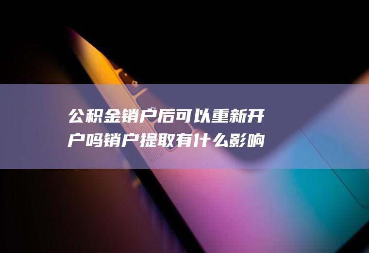 公积金销户后可以重新开户吗销户提取有什么影响