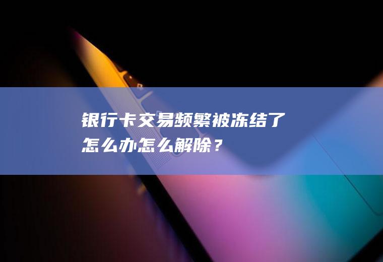 银行卡交易频繁被冻结了怎么办怎么解除？