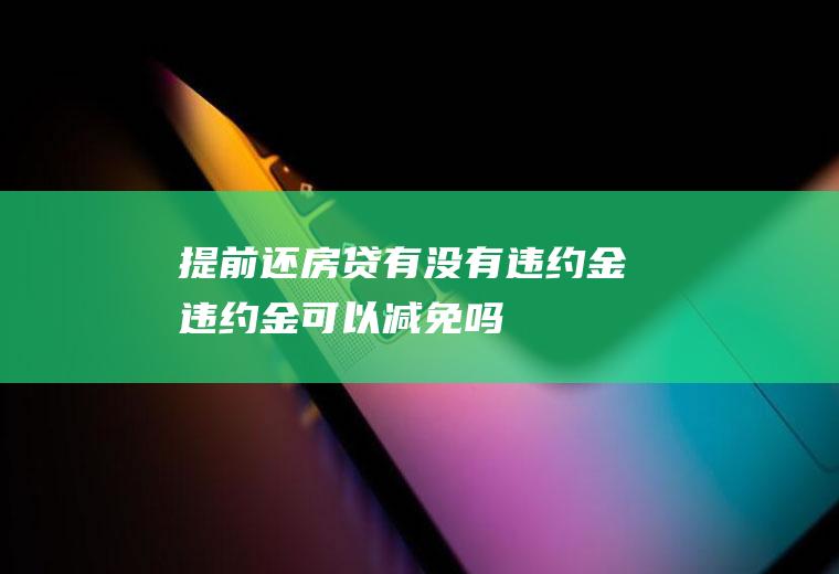 提前还房贷有没有违约金违约金可以减免吗