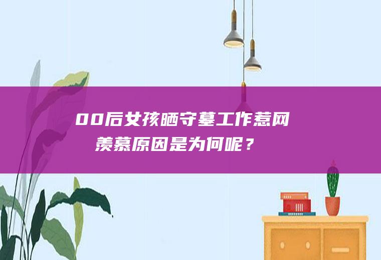 00后女孩晒守墓工作惹网友羡慕原因是为何呢？