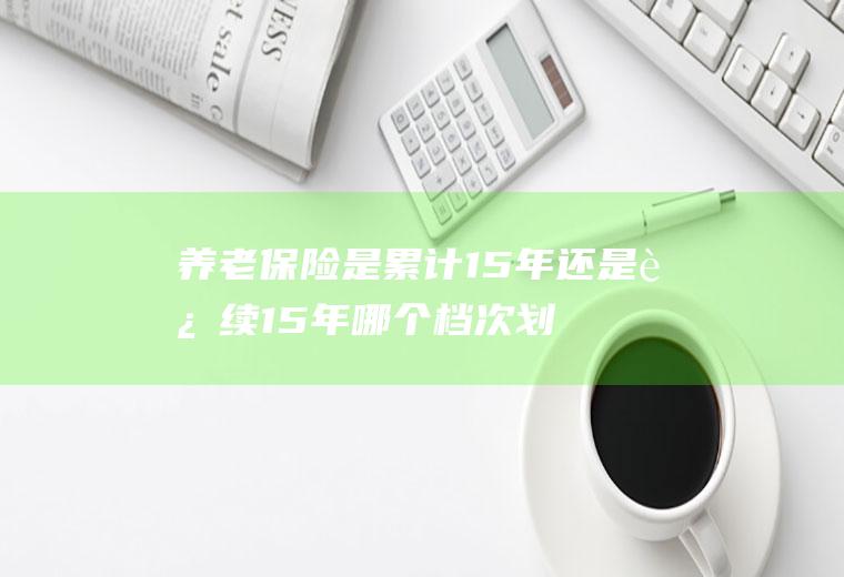 养老保险是累计15年还是连续15年哪个档次划算