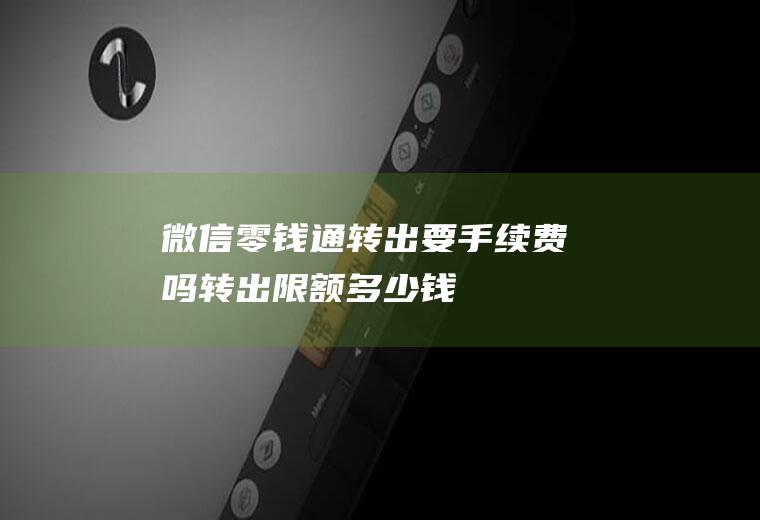 微信零钱通转出要手续费吗转出限额多少钱