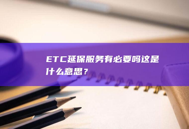 ETC延保服务有必要吗这是什么意思？