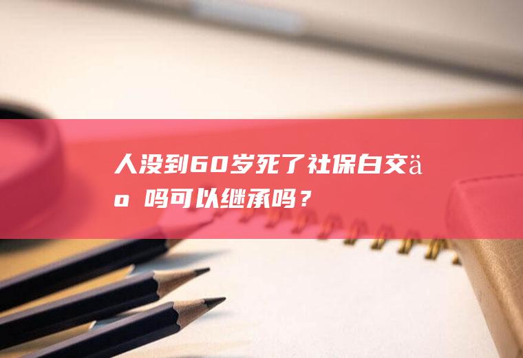 人没到60岁死了社保白交了吗可以继承吗？