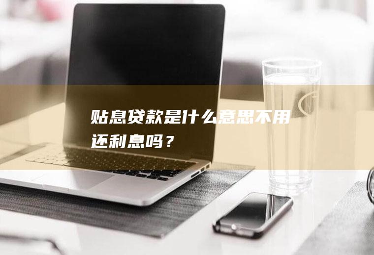 贴息贷款是什么意思不用还利息吗？