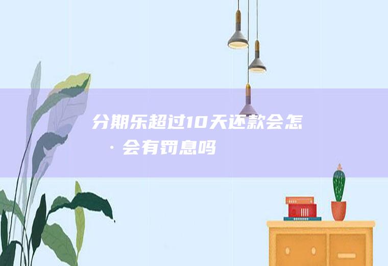 分期乐超过10天还款会怎样会有罚息吗