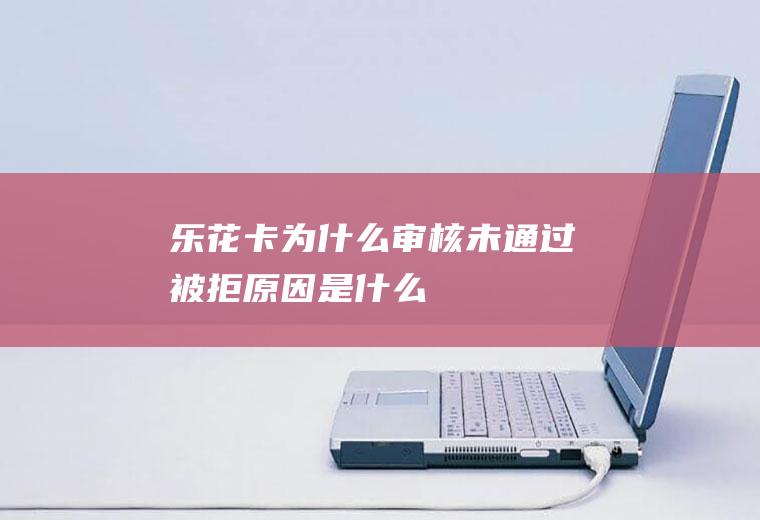 乐花卡为什么审核未通过被拒原因是什么