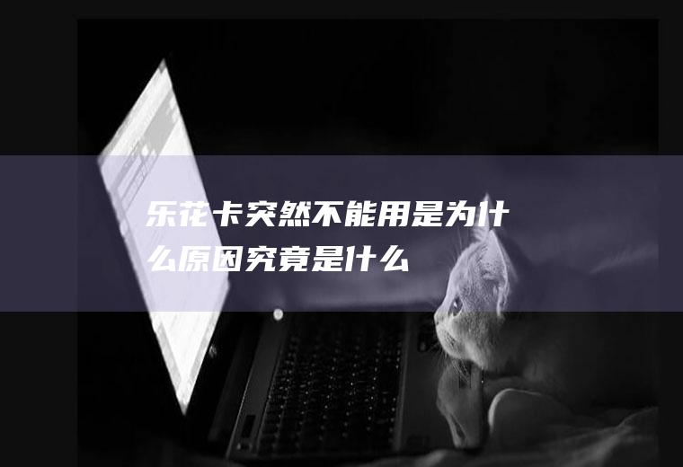 乐花卡突然不能用是为什么原因究竟是什么