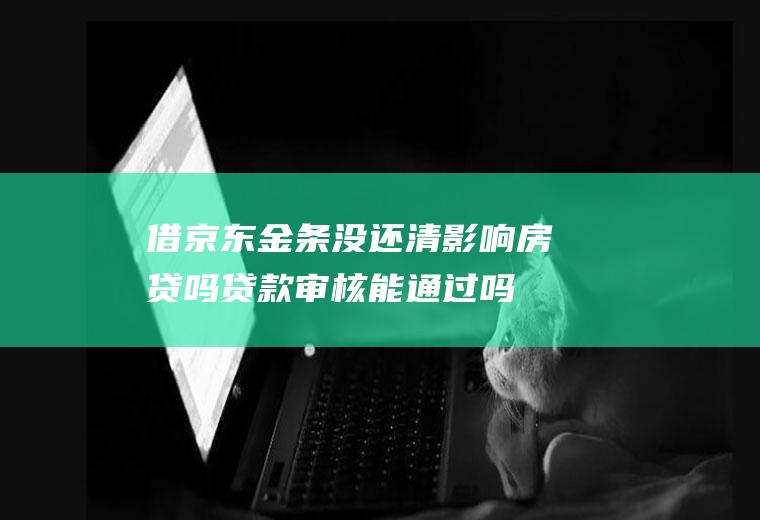 借京东金条没还清影响房贷吗贷款审核能通过吗