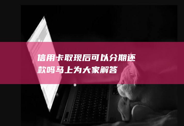 信用卡取现后可以分期还款吗马上为大家解答