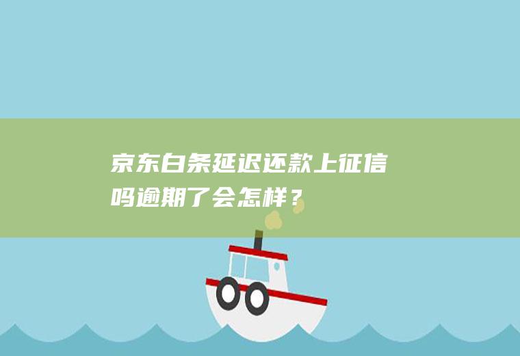 京东白条延迟还款上征信吗逾期了会怎样？