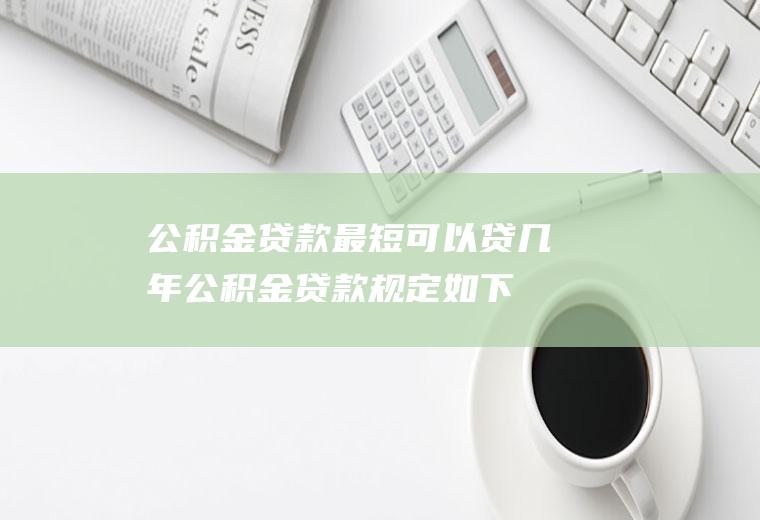 公积金贷款最短可以贷几年公积金贷款规定如下