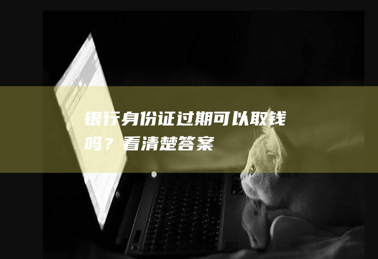 银行身份证过期可以取钱吗？看清楚答案