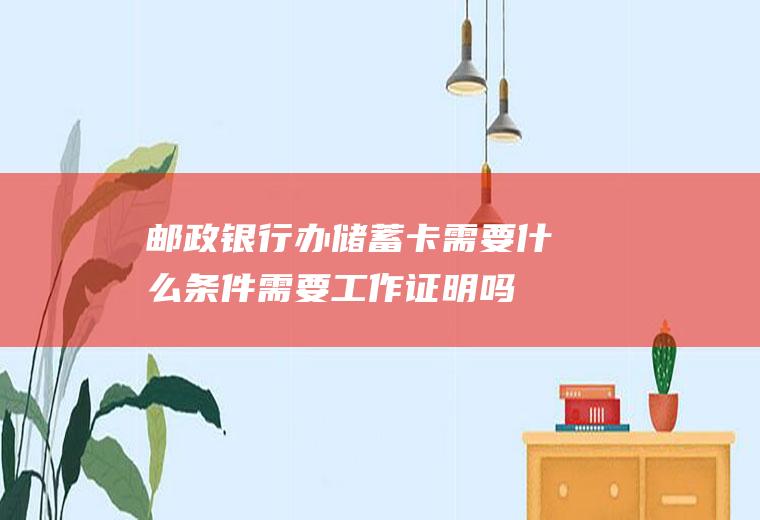 邮政银行办储蓄卡需要什么条件需要工作证明吗