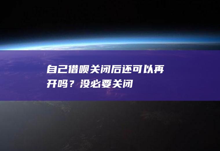 自己借呗关闭后还可以再开吗？没必要关闭