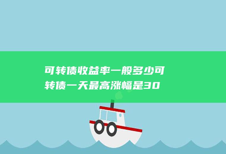 可转债收益率一般多少可转债一天最高涨幅是30%吗