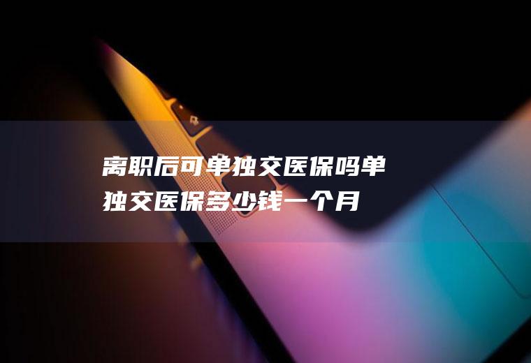 离职后可单独交医保吗单独交医保多少钱一个月