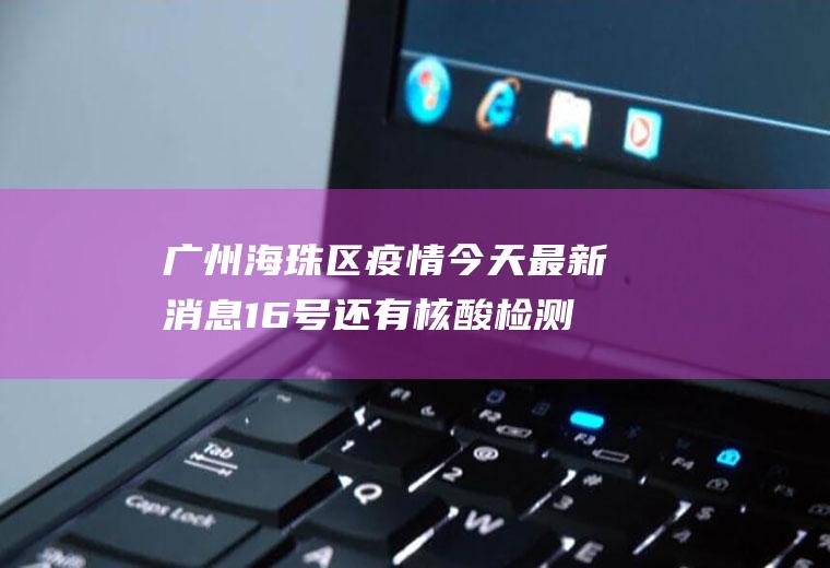 广州海珠区疫情今天最新消息16号还有核酸检测吗？