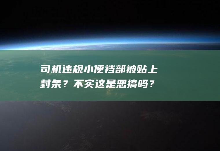 司机违规小便裆部被贴上封条？不实这是恶搞吗？