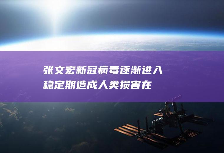 张文宏：新冠病毒逐渐进入稳定期造成人类损害在下降