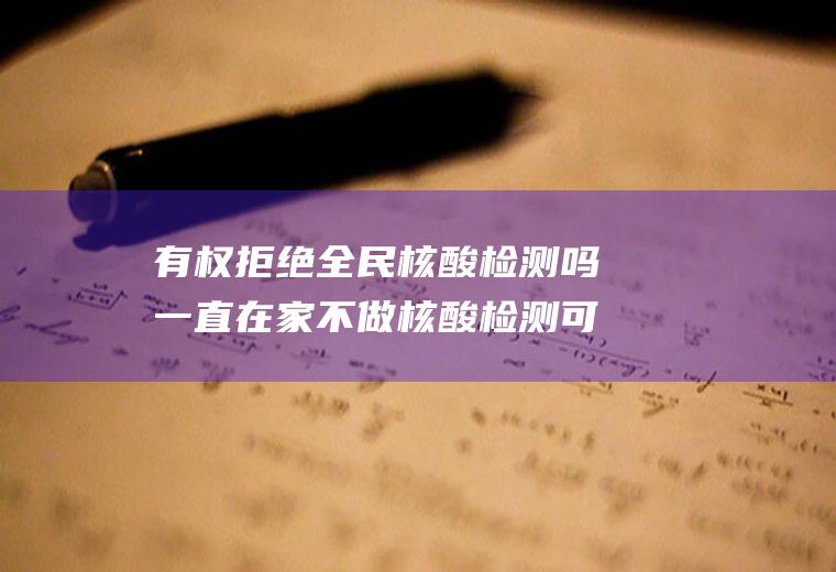 有权拒绝全民核酸检测吗一直在家不做核酸检测可以吗