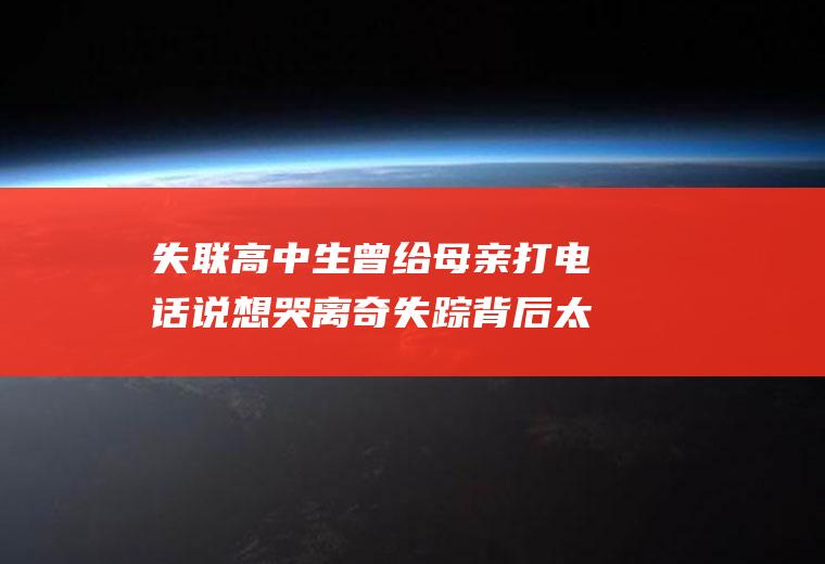 失联高中生曾给母亲打电话说想哭离奇失踪背后太惊人