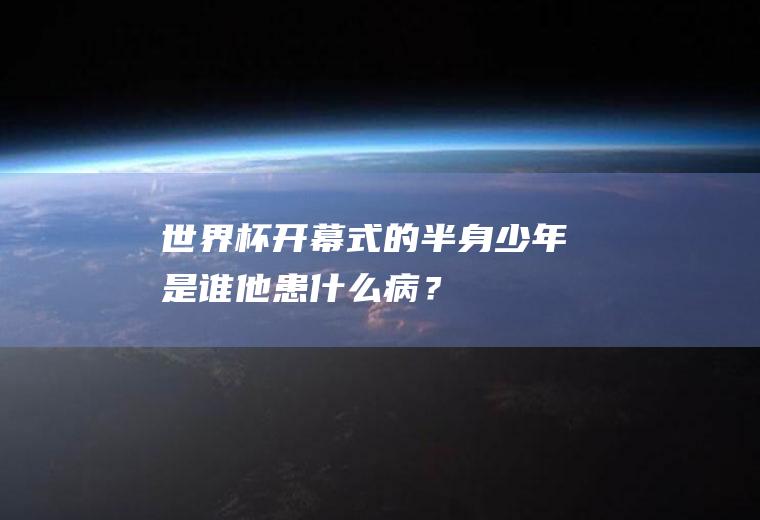 世界杯开幕式的半身少年是谁他患什么病？