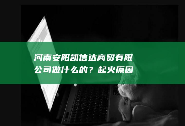 河南安阳凯信达商贸有限公司做什么的？起火原因是啥