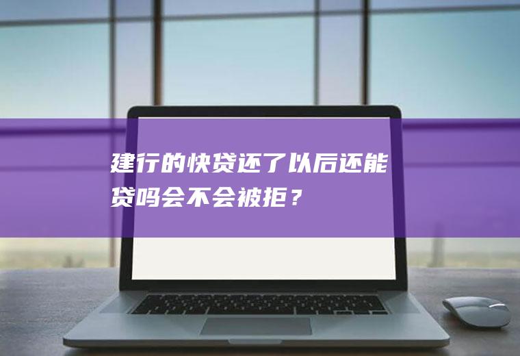 建行的快贷还了以后还能贷吗会不会被拒？