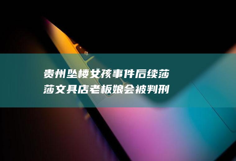 贵州坠楼女孩事件后续莎莎文具店老板娘会被判刑吗