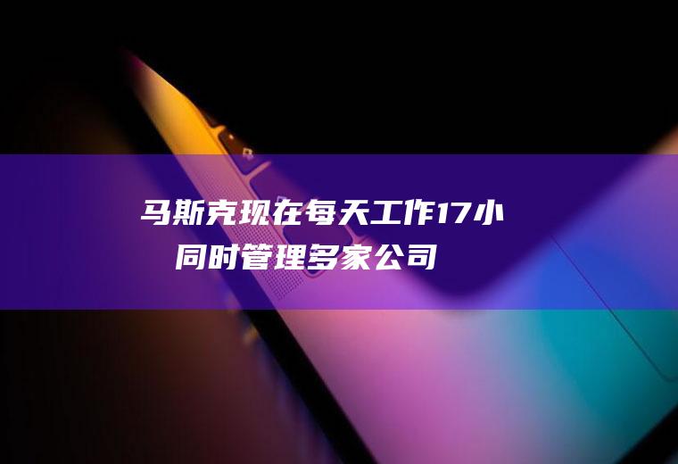 马斯克现在每天工作17小时同时管理多家公司