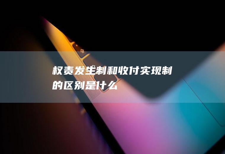 权责发生制和收付实现制的区别是什么