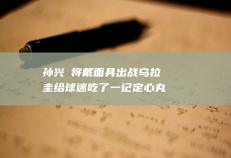 孙兴慜将戴面具出战乌拉圭给球迷吃了一记定心丸