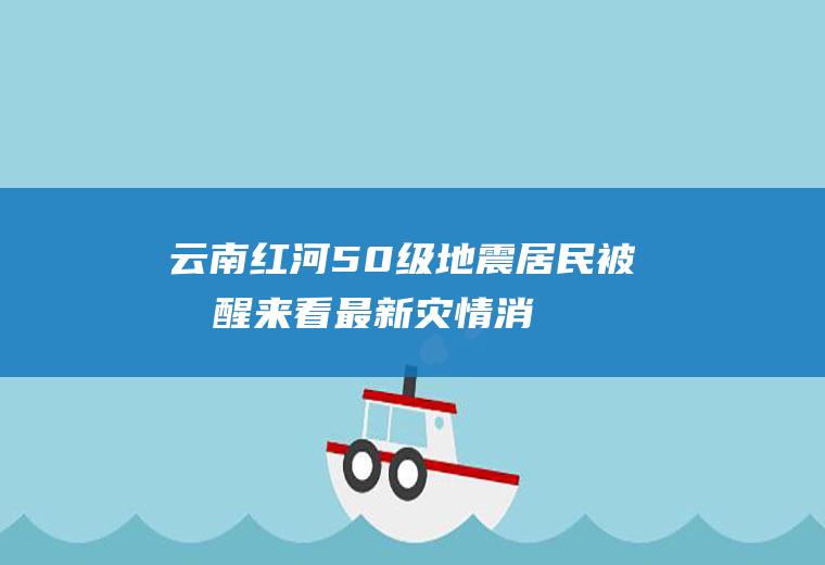 云南红河5.0级地震居民被摇醒来看最新灾情消息