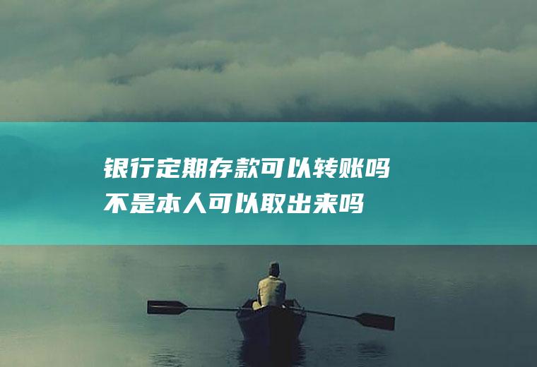 银行定期存款可以转账吗不是本人可以取出来吗