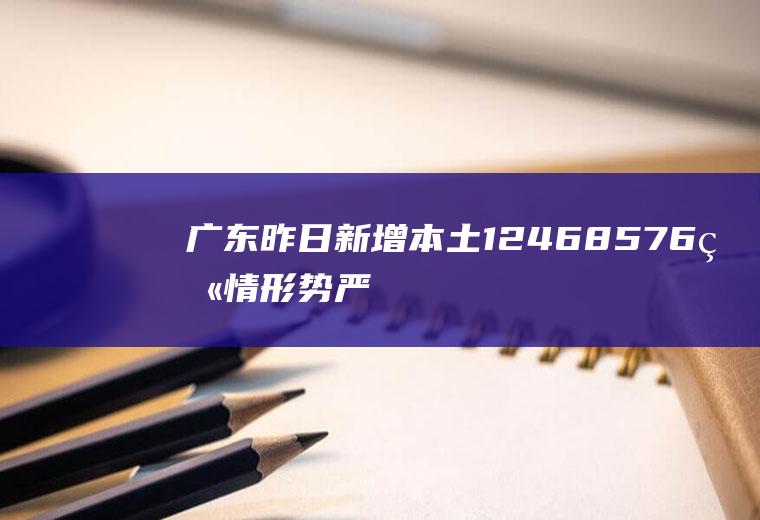 广东昨日新增本土1246+8576疫情形势严峻