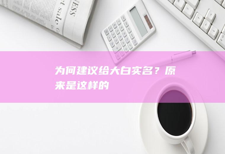 为何建议给大白“实名”？原来是这样的