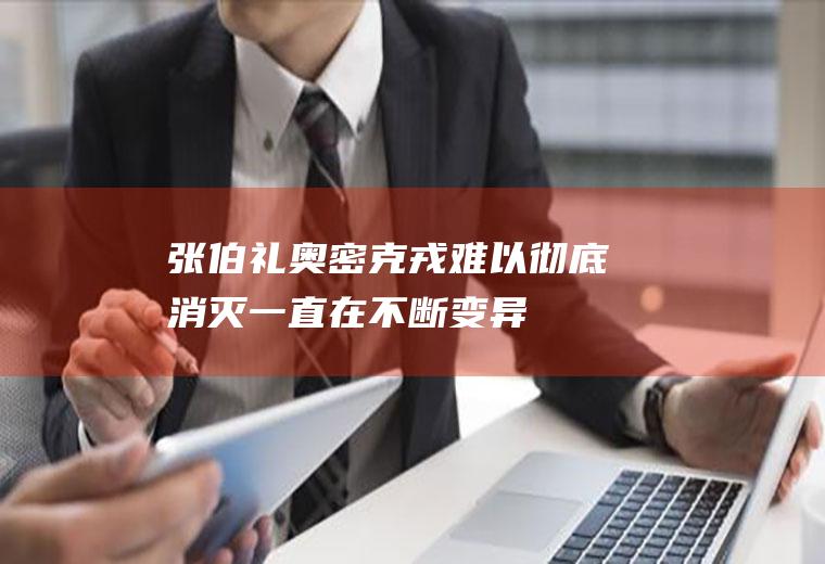 张伯礼：奥密克戎难以彻底消灭一直在不断变异