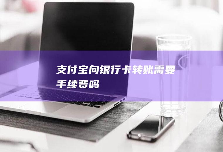 支付宝向银行卡转账需要手续费吗