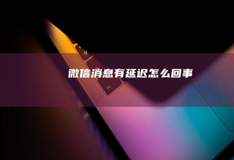 微信消息有延迟怎么回事