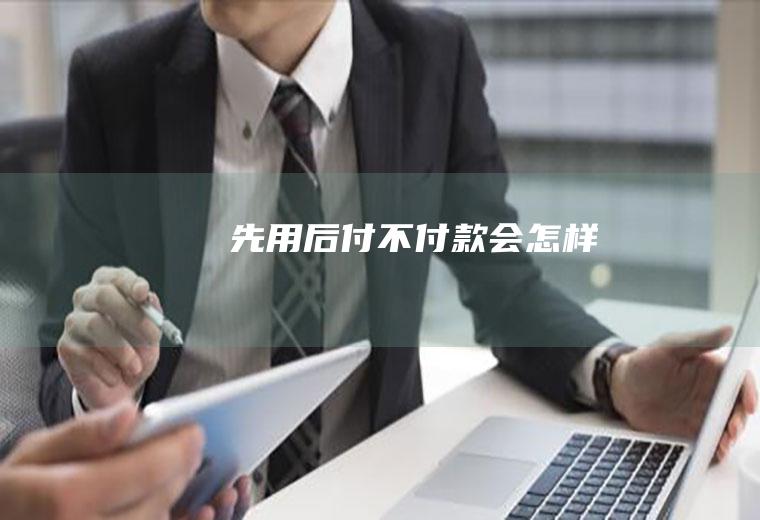 先用后付不付款会怎样