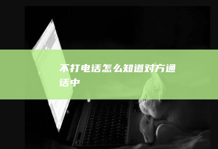 不打电话怎么知道对方通话中