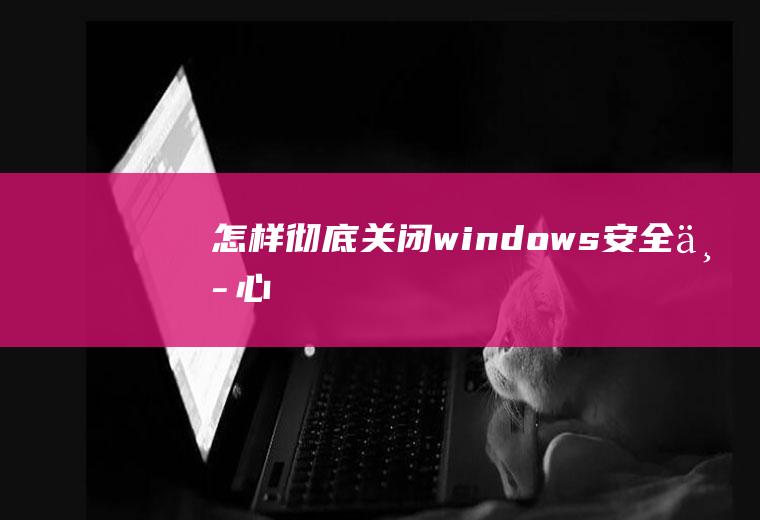 怎样彻底关闭windows安全中心