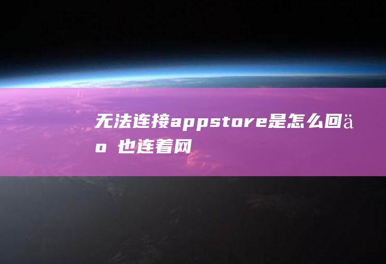 无法连接appstore是怎么回事,也连着网